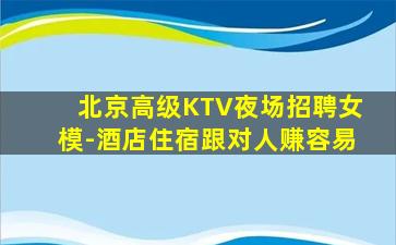 北京高级KTV夜场招聘女模-酒店住宿跟对人赚容易
